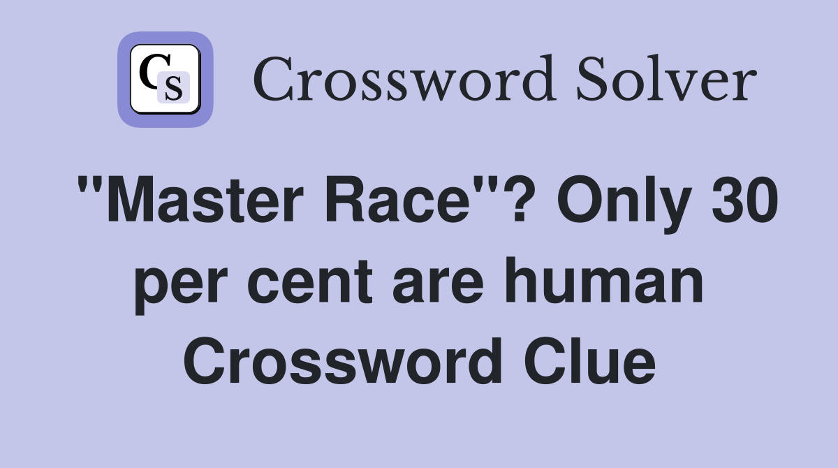 "Master Race"? Only 30 per cent are human Crossword Clue