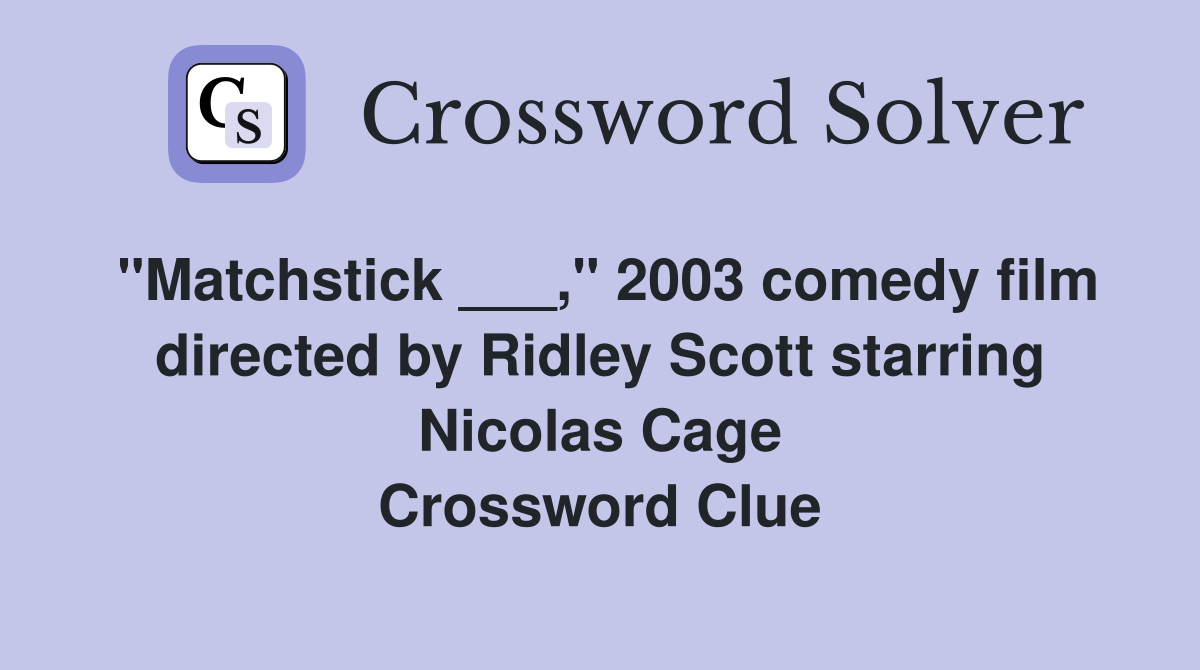 "Matchstick ___," 2003 comedy film directed by Ridley Scott starring Nicolas Cage Crossword Clue