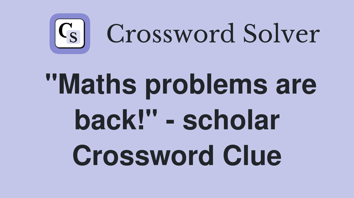 "Maths problems are back!" - scholar Crossword Clue