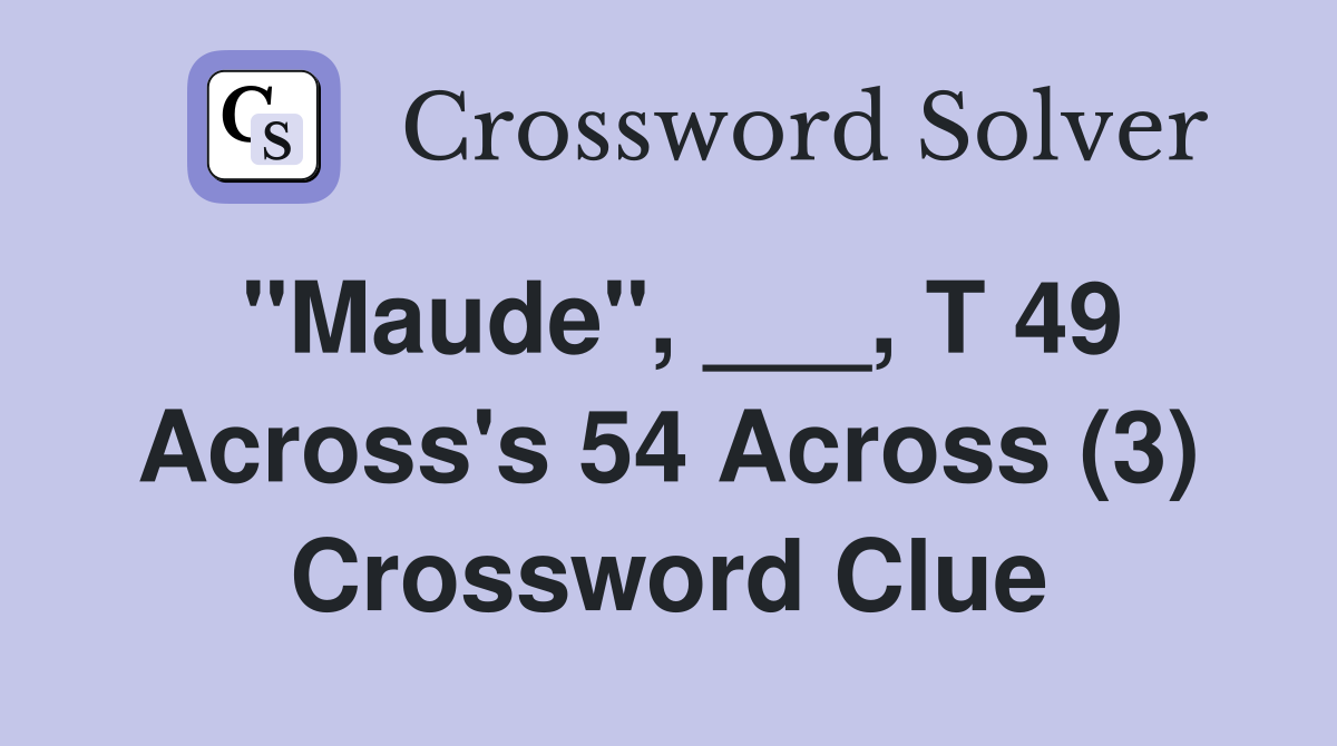 "Maude", ___, T 49 Across's 54 Across (3) Crossword Clue