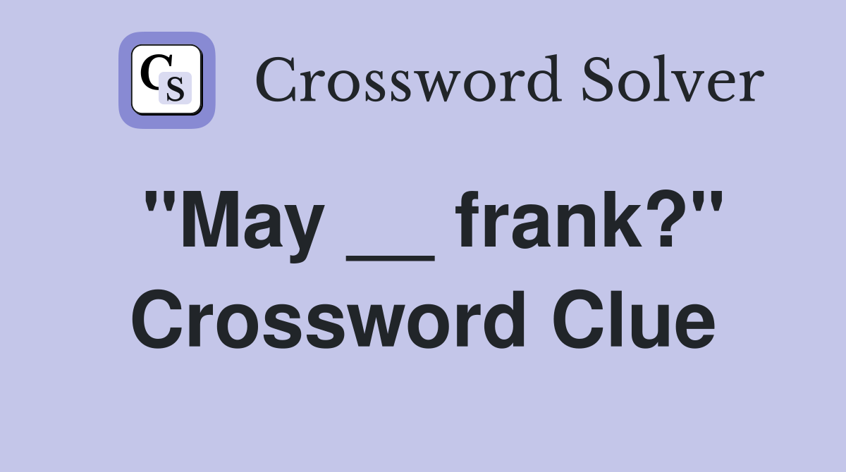 "May __ frank?" Crossword Clue