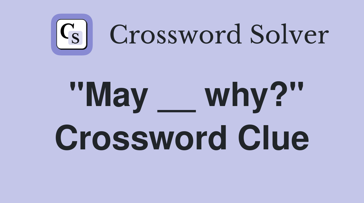 "May __ why?" Crossword Clue