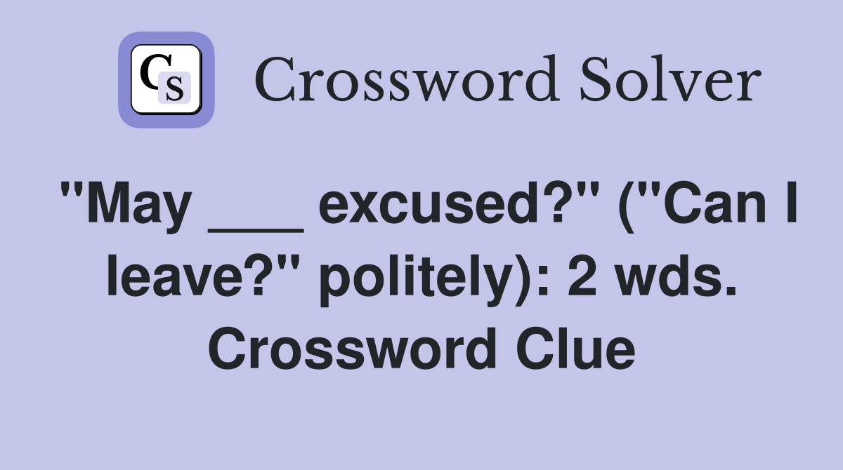 "May ___ excused?" ("Can I leave?" politely): 2 wds. Crossword Clue