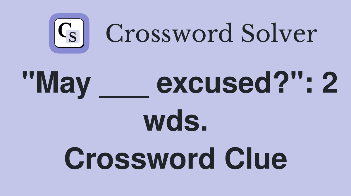 "May ___ excused?": 2 wds. Crossword Clue
