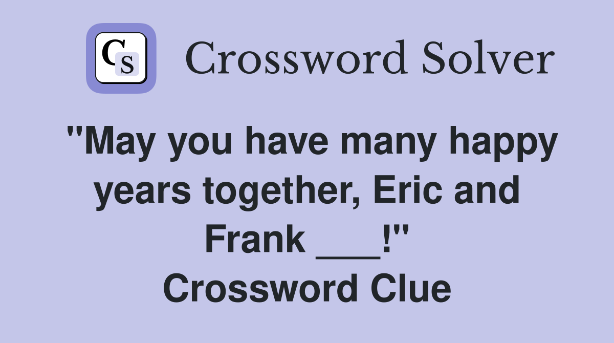 "May you have many happy years together, Eric and Frank ___!" Crossword Clue