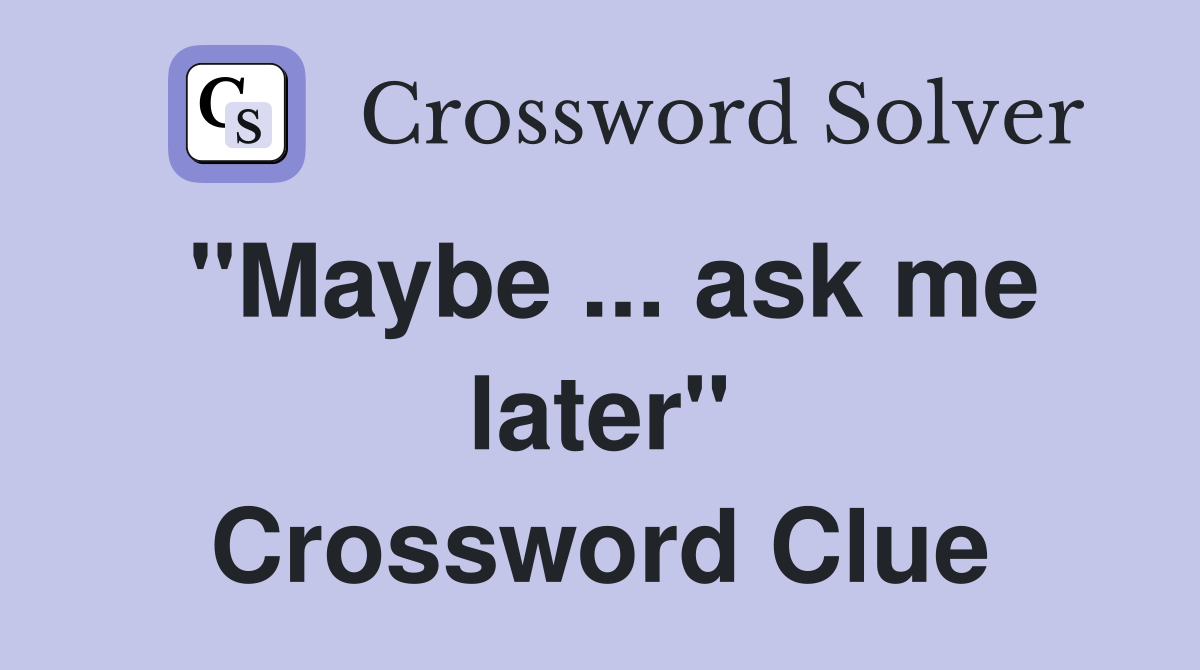 "Maybe ... ask me later" Crossword Clue