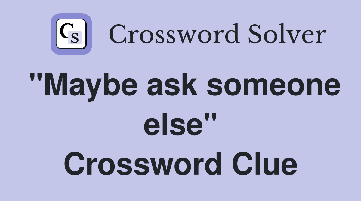 "Maybe ask someone else" Crossword Clue