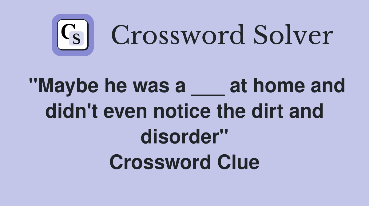 "Maybe he was a ___ at home and didn't even notice the dirt and disorder" Crossword Clue