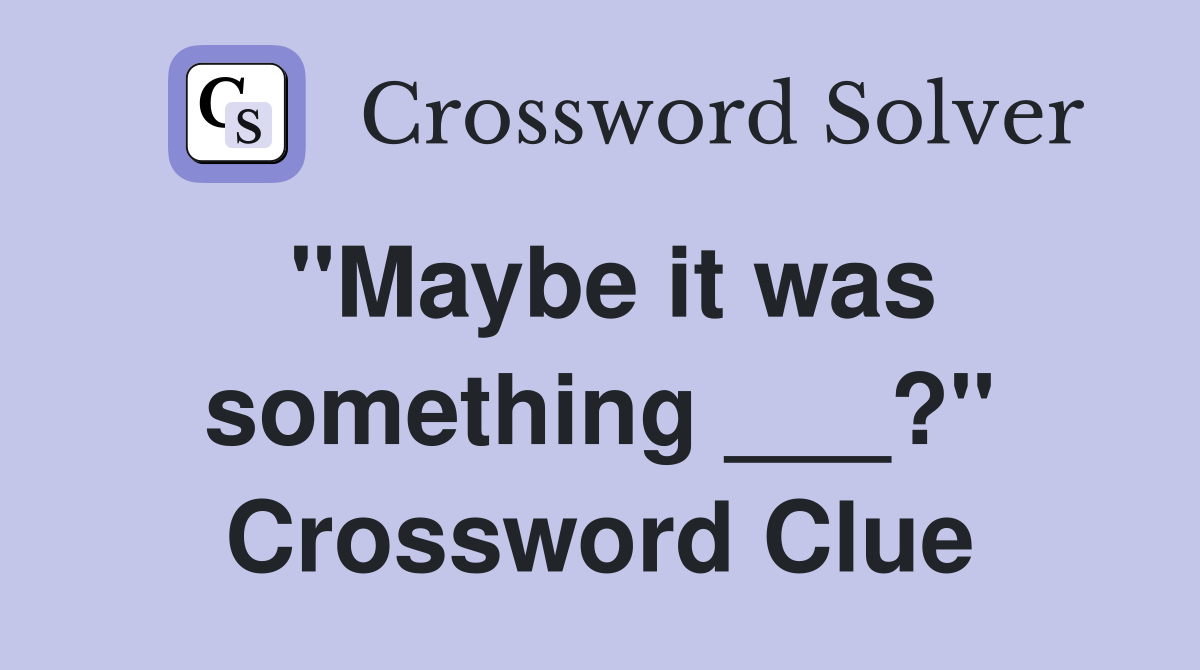 "Maybe it was something ___?" Crossword Clue