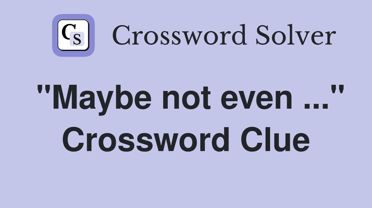 "Maybe not even ..." Crossword Clue