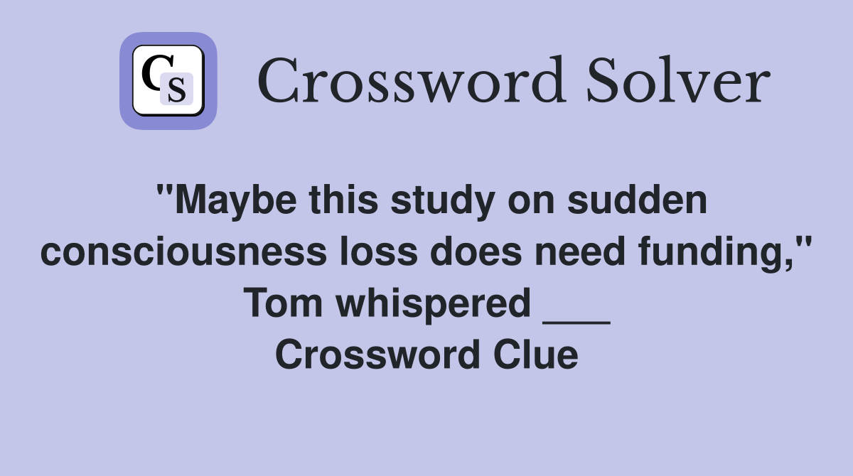 "Maybe this study on sudden consciousness loss does need funding," Tom whispered ___ Crossword Clue