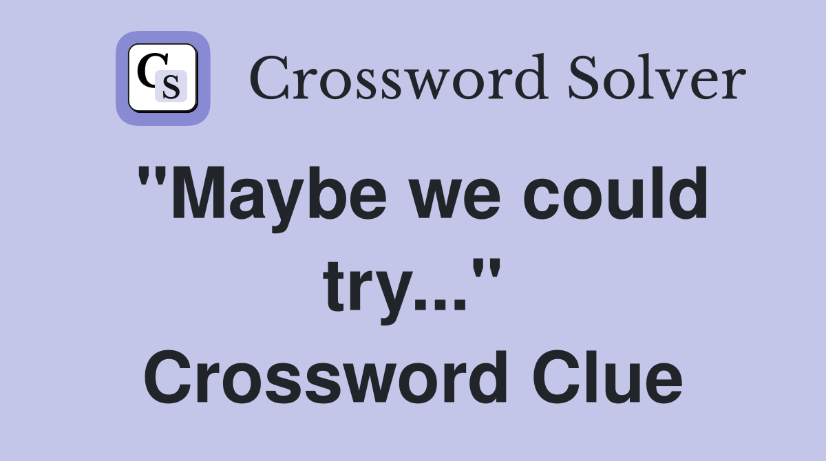 "Maybe we could try..." Crossword Clue