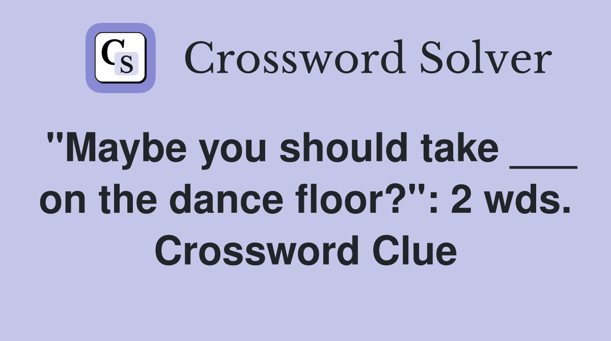 "Maybe you should take ___ on the dance floor?": 2 wds. Crossword Clue