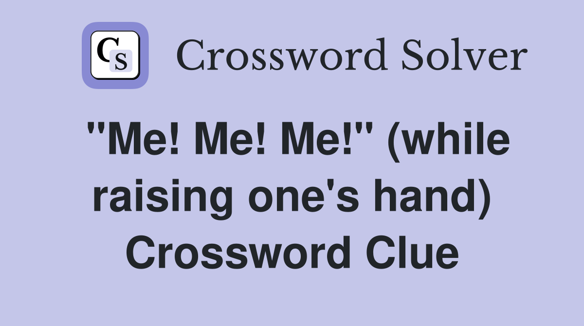 "Me! Me! Me!" (while raising one's hand) Crossword Clue