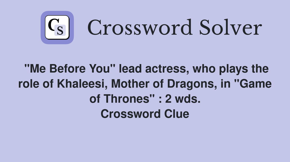 "Me Before You" lead actress, who plays the role of Khaleesi, Mother of Dragons, in "Game of Thrones" : 2 wds. Crossword Clue