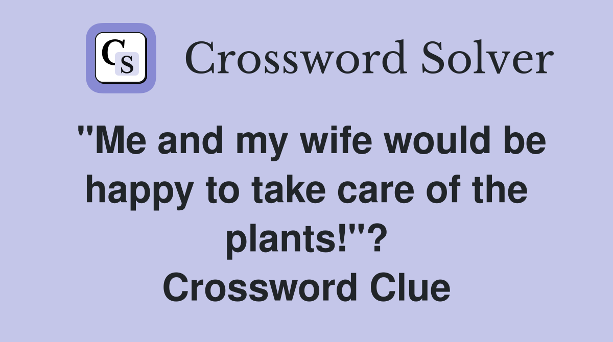 "Me and my wife would be happy to take care of the plants!"? Crossword Clue