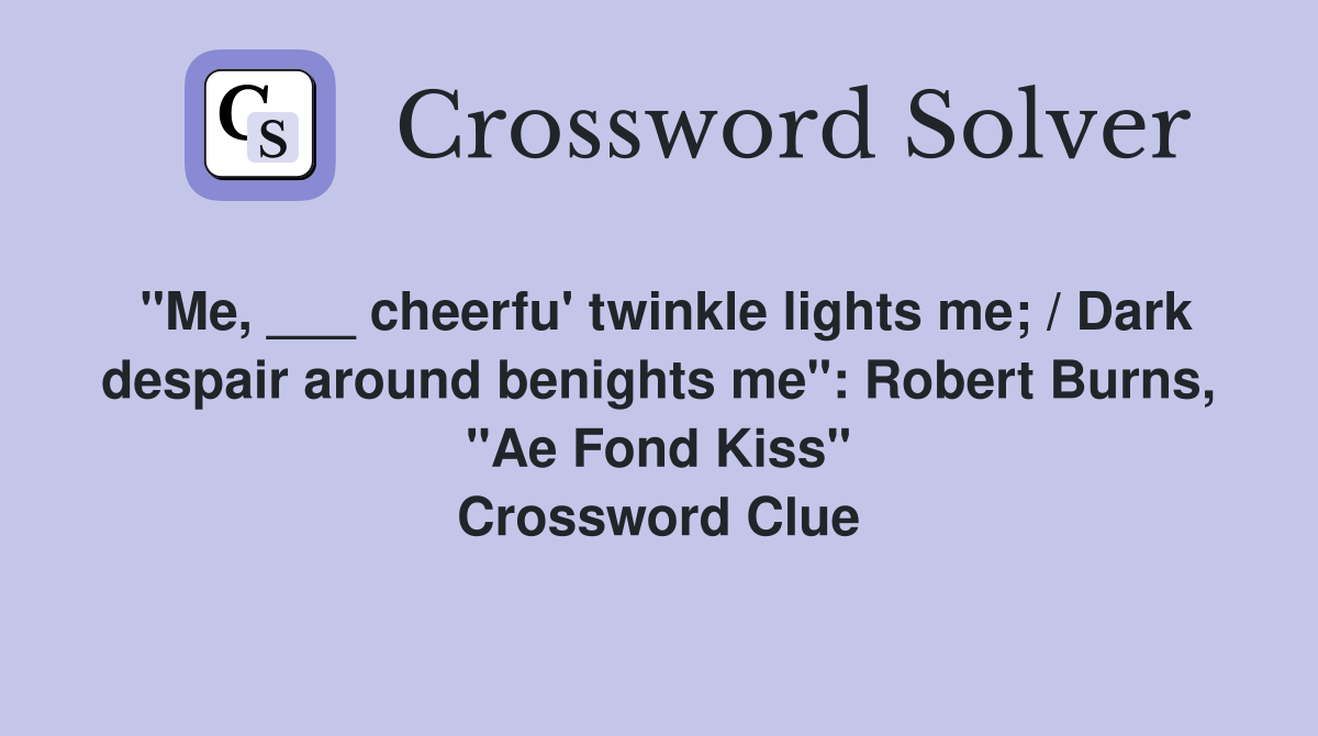 "Me, ___ cheerfu' twinkle lights me; / Dark despair around benights me": Robert Burns, "Ae Fond Kiss" Crossword Clue