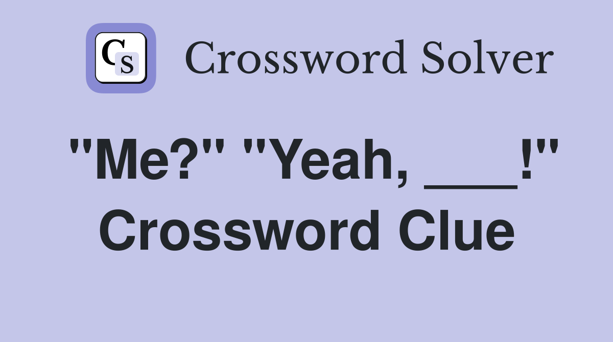 "Me?" "Yeah, ___!" Crossword Clue
