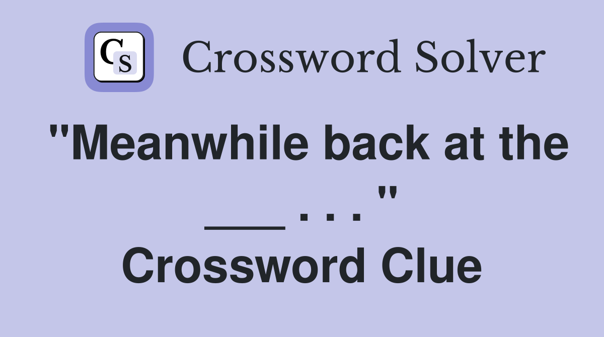 "Meanwhile back at the ___ . . . " Crossword Clue