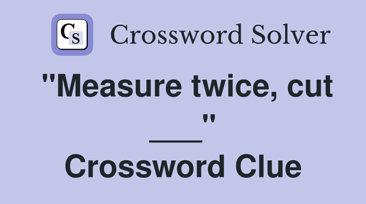 "Measure twice, cut ___" Crossword Clue