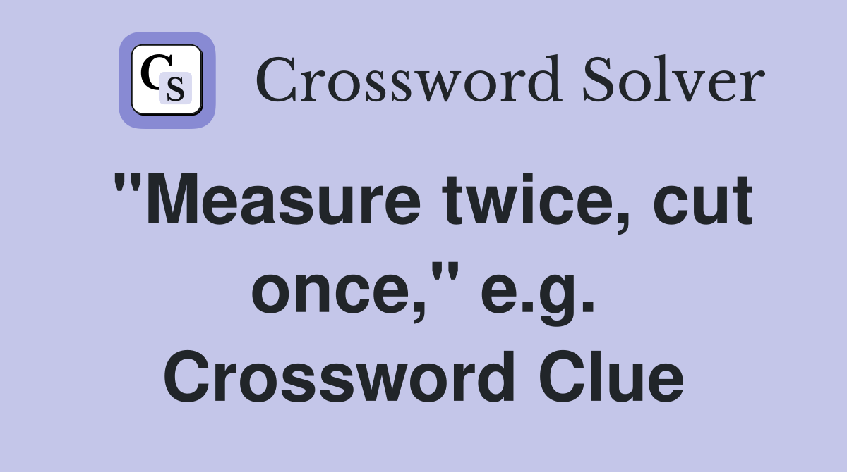 "Measure twice, cut once," e.g. Crossword Clue