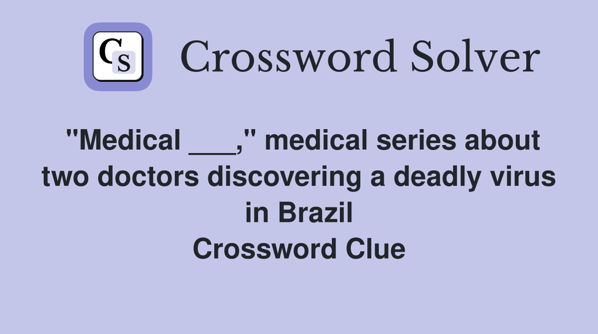 "Medical ___," medical series about two doctors discovering a deadly virus in Brazil Crossword Clue