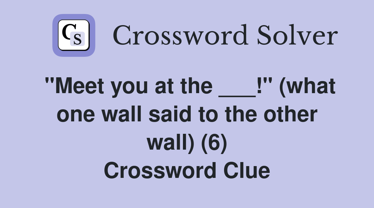 "Meet you at the ___!" (what one wall said to the other wall) (6) Crossword Clue