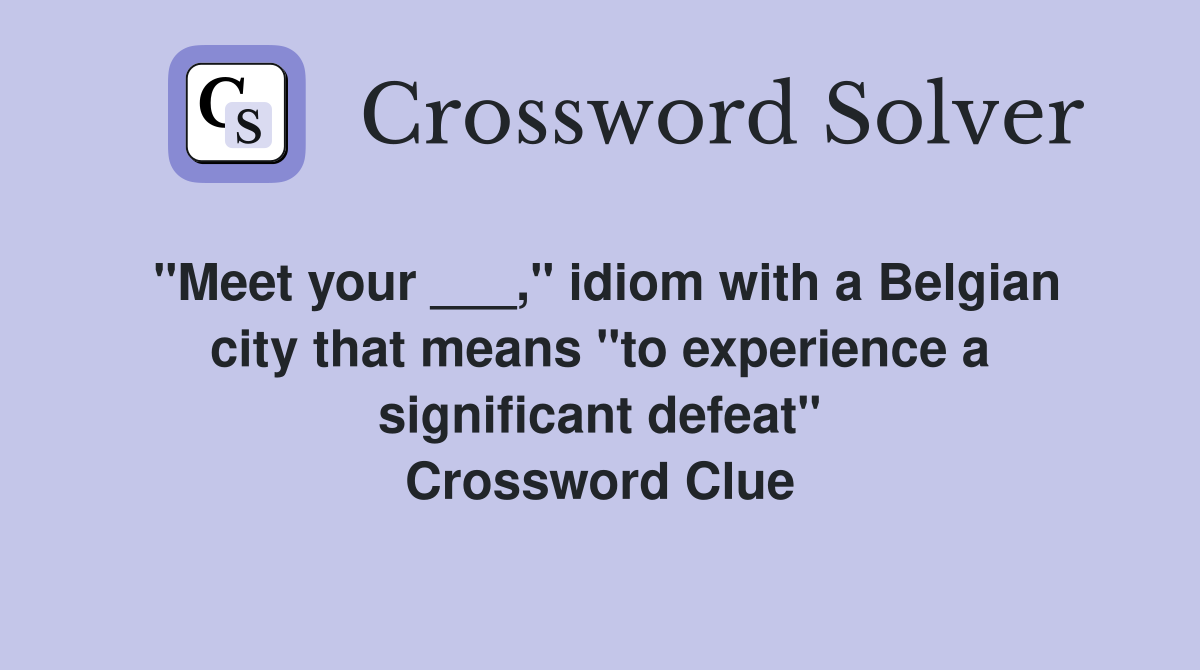 "Meet your ___," idiom with a Belgian city that means "to experience a significant defeat" Crossword Clue