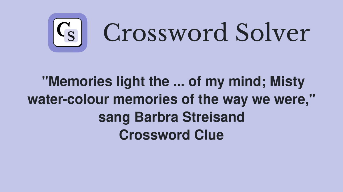 "Memories light the ... of my mind; Misty water-colour memories of the way we were," sang Barbra Streisand Crossword Clue
