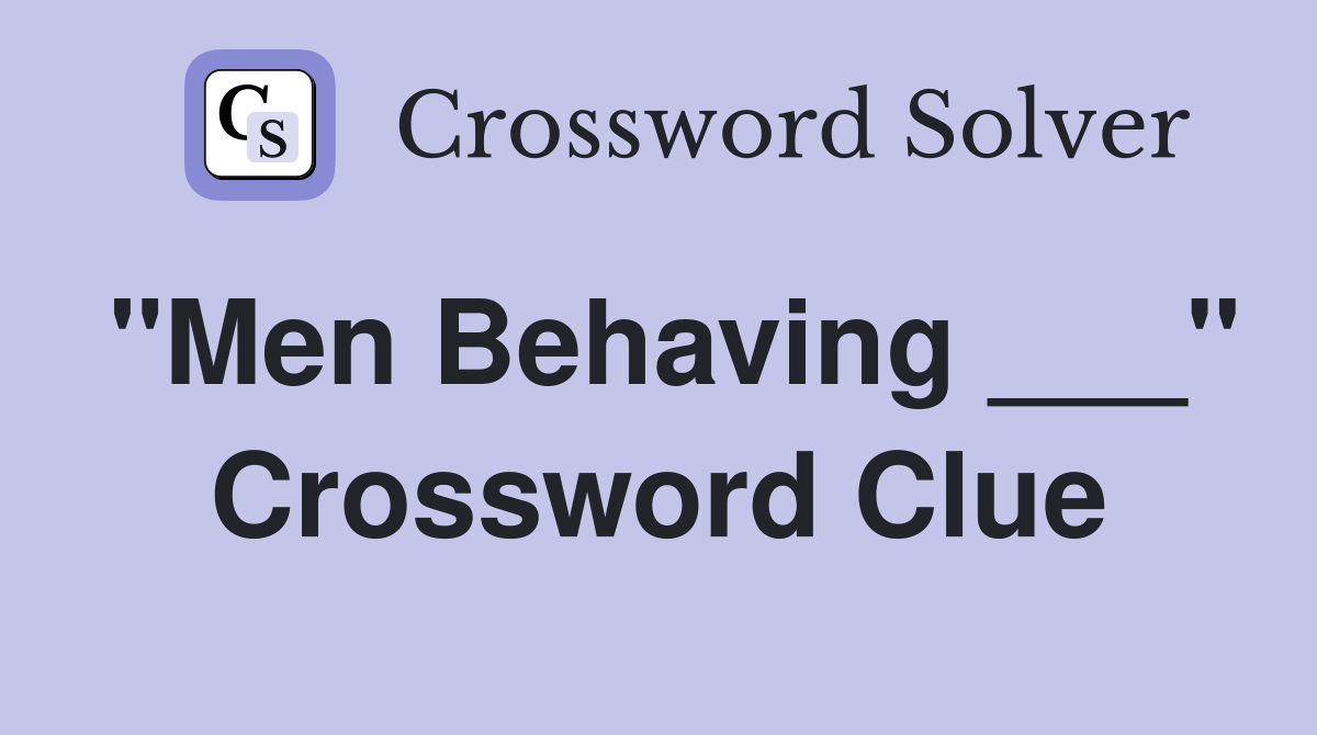 "Men Behaving ___" Crossword Clue