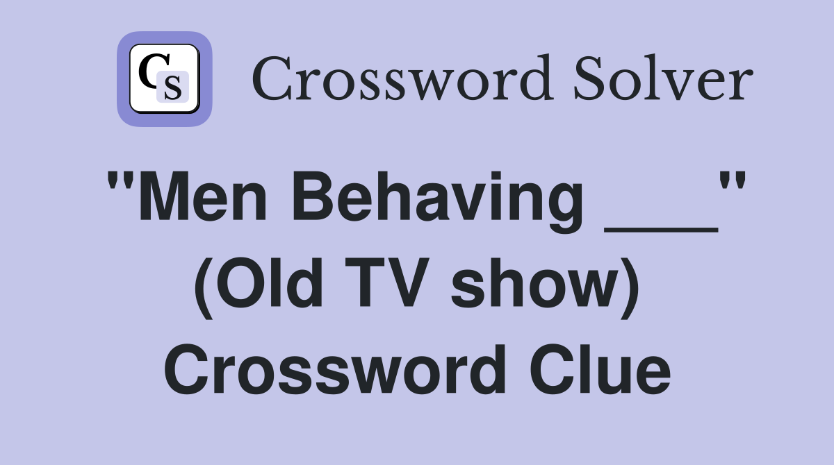 "Men Behaving ___" (Old TV show) Crossword Clue