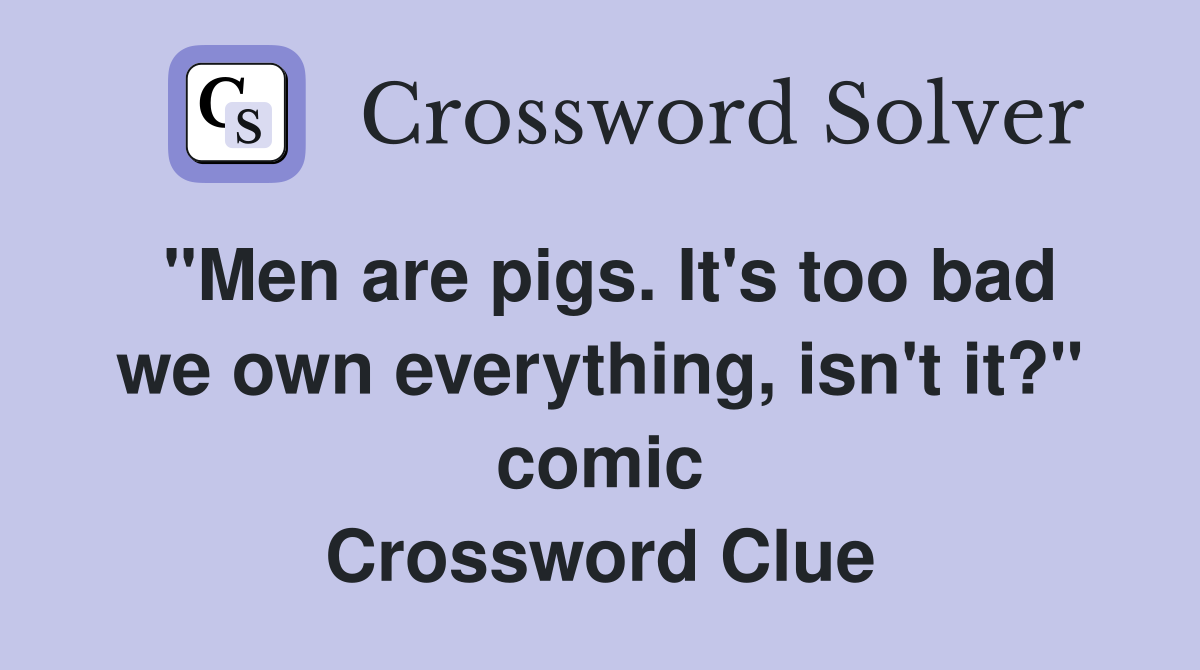 "Men are pigs. It's too bad we own everything, isn't it?" comic Crossword Clue
