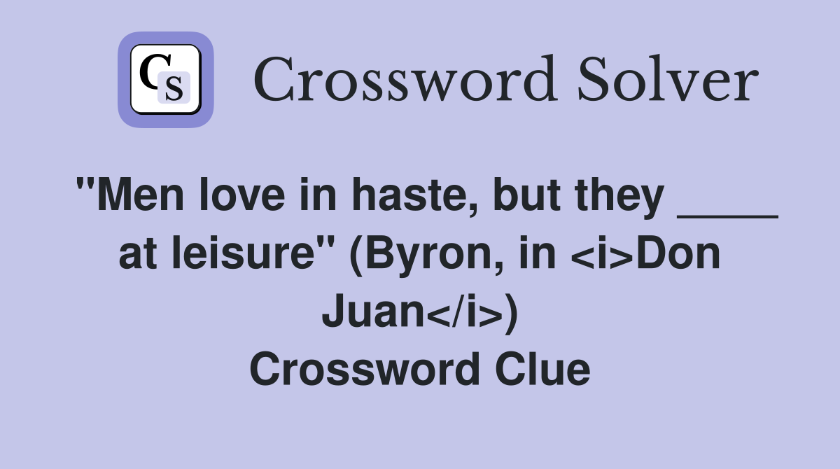 "Men love in haste, but they ____ at leisure" (Byron, in <i>Don Juan</i>) Crossword Clue