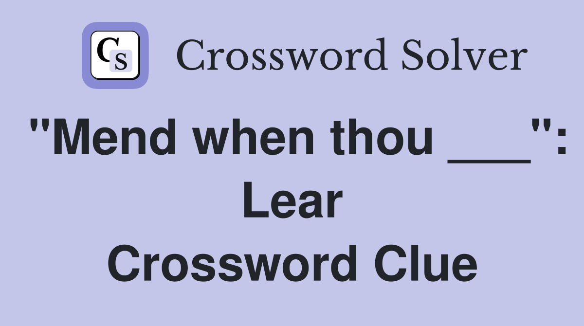 "Mend when thou ___": Lear Crossword Clue