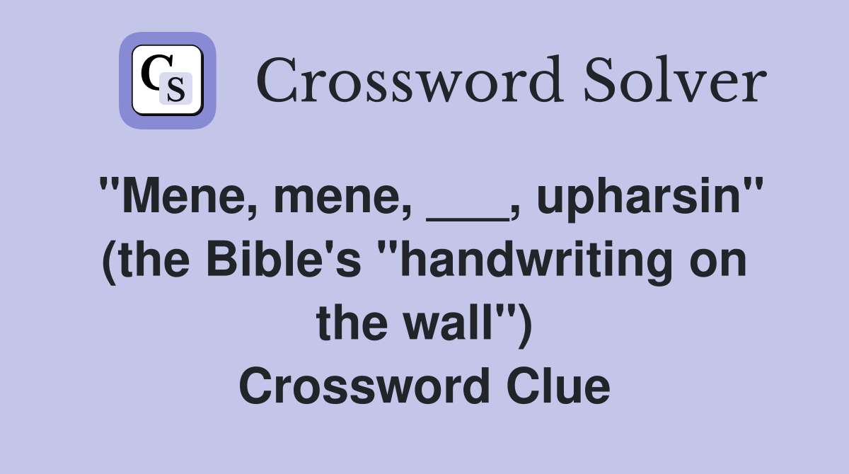 "Mene, mene, ___, upharsin" (the Bible's "handwriting on the wall") Crossword Clue