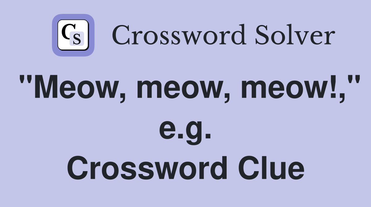 "Meow, meow, meow!," e.g. Crossword Clue