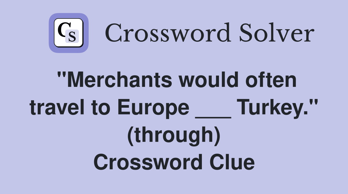 "Merchants would often travel to Europe ___ Turkey." (through) Crossword Clue