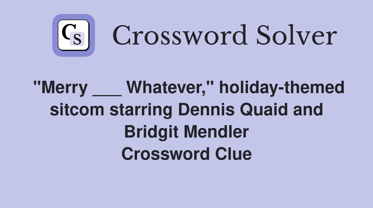 "Merry ___ Whatever," holiday-themed sitcom starring Dennis Quaid and Bridgit Mendler Crossword Clue