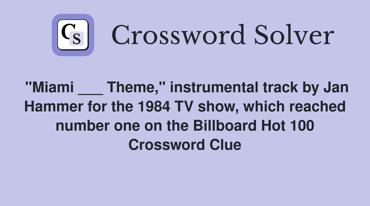 "Miami ___ Theme," instrumental track by Jan Hammer for the 1984 TV show, which reached number one on the Billboard Hot 100 Crossword Clue