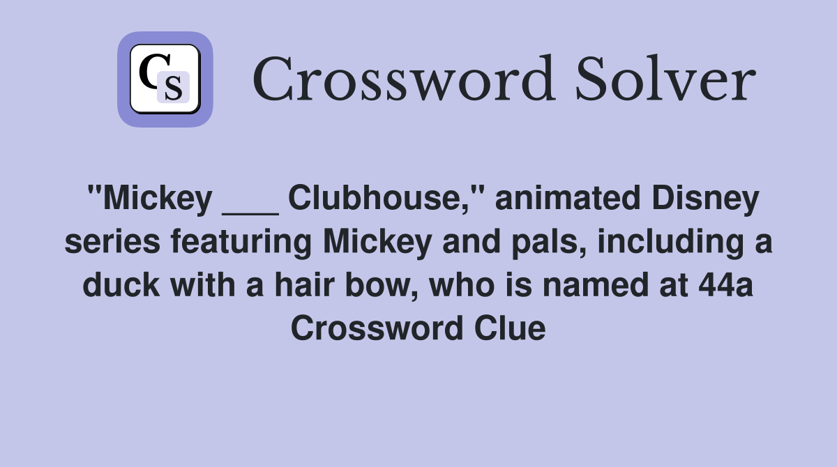 "Mickey ___ Clubhouse," animated Disney series featuring Mickey and pals, including a duck with a hair bow, who is named at 44a Crossword Clue