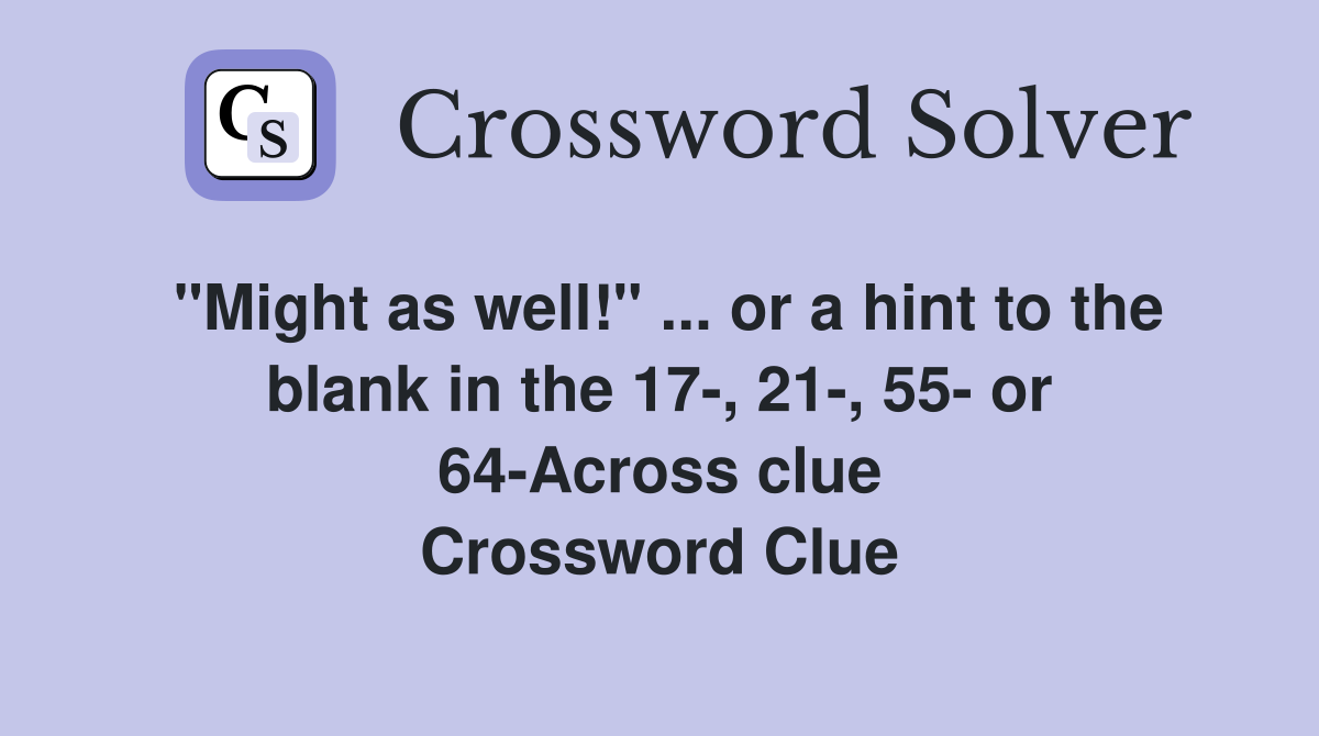 "Might as well!" ... or a hint to the blank in the 17-, 21-, 55- or 64-Across clue Crossword Clue
