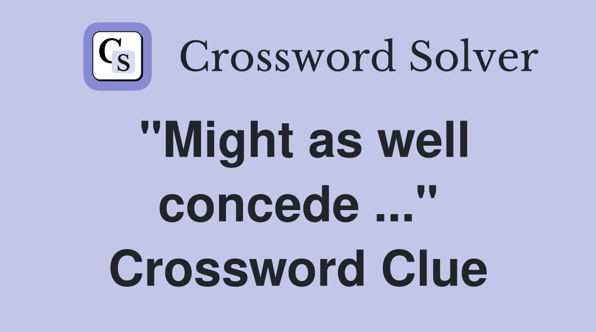 "Might as well concede ..." Crossword Clue