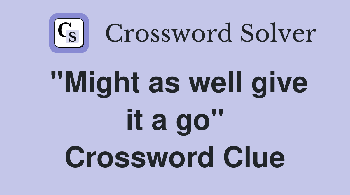 "Might as well give it a go" Crossword Clue