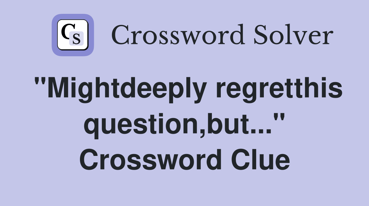"Mightdeeply regretthis question,but..." Crossword Clue