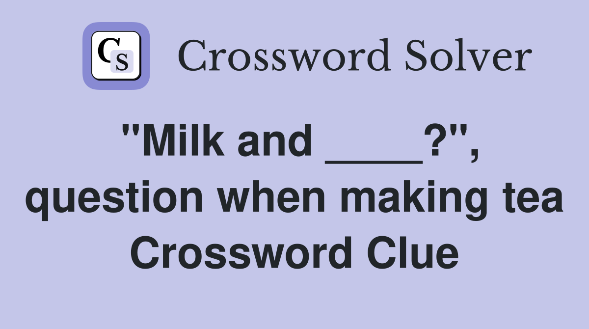 "Milk and ____?", question when making tea Crossword Clue