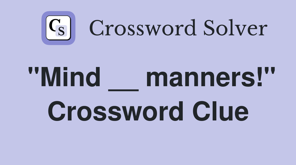 "Mind __ manners!" Crossword Clue