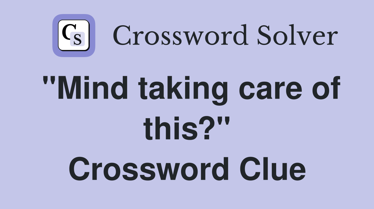 "Mind taking care of this?" Crossword Clue