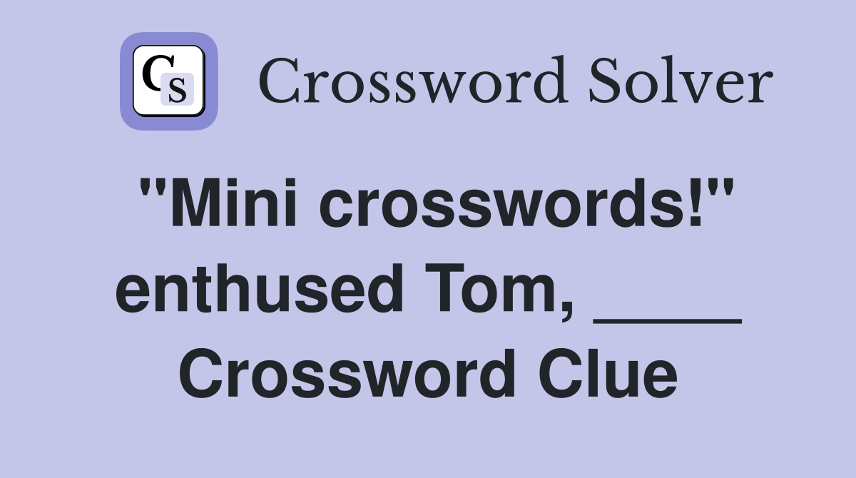 "Mini crosswords!" enthused Tom, ____ Crossword Clue