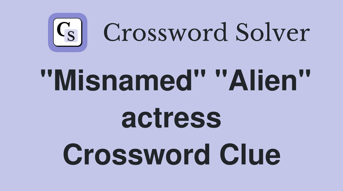 "Misnamed" "Alien" actress Crossword Clue