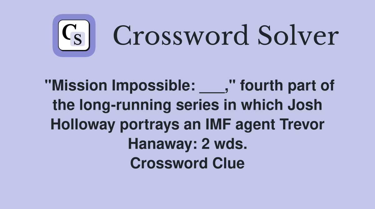 "Mission Impossible: ___," fourth part of the long-running series in which Josh Holloway portrays an IMF agent Trevor Hanaway: 2 wds. Crossword Clue